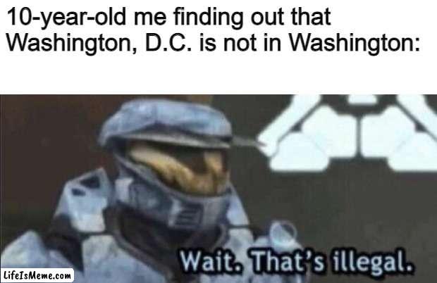 How did this happen | 10-year-old me finding out that Washington, D.C. is not in Washington: | image tagged in wait that s illegal | made w/ Lifeismeme meme maker