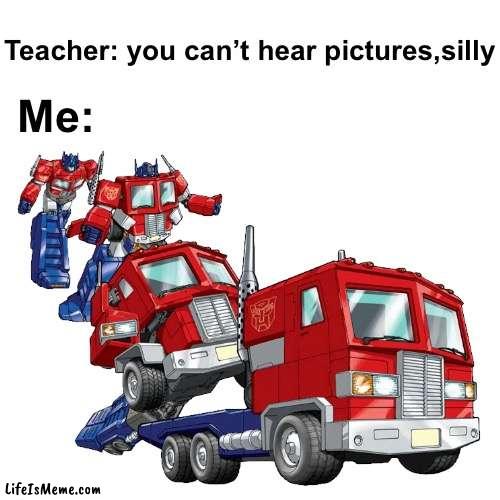 i believe my senses are working fine | Teacher: you can’t hear pictures,silly; Me: | image tagged in memes,transformers | made w/ Lifeismeme meme maker