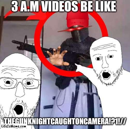 hey guys welcome back to another video today we are going to be summoning the gun knightAHHH | 3 A.M VIDEOS BE LIKE; THEGUNKNIGHTCAUGHTONCAMERA!?1!// | image tagged in 3 am,bro,what the hell is this | made w/ Lifeismeme meme maker