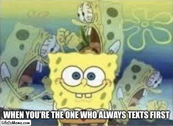 When you’re the one who always texts firs | WHEN YOU’RE THE ONE WHO ALWAYS TEXTS FIRST | image tagged in spongebob internal screaming | made w/ Lifeismeme meme maker