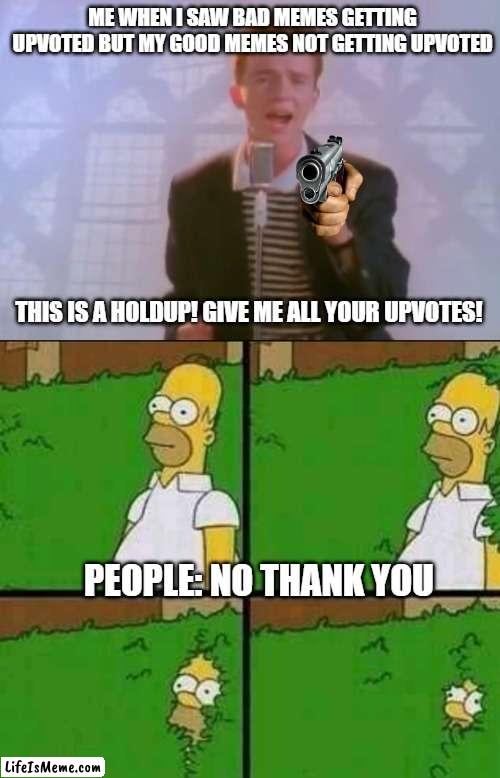 Do what you want | ME WHEN I SAW BAD MEMES GETTING UPVOTED BUT MY GOOD MEMES NOT GETTING UPVOTED; THIS IS A HOLDUP! GIVE ME ALL YOUR UPVOTES! PEOPLE: NO THANK YOU | image tagged in rick astley,homer simpson nope | made w/ Lifeismeme meme maker