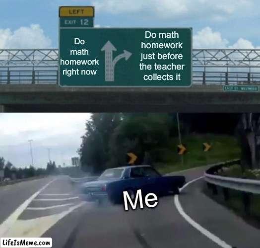 Home work be like: | Do math homework right now; Do math homework just before the teacher collects it; Me | image tagged in memes,left exit 12 off ramp | made w/ Lifeismeme meme maker
