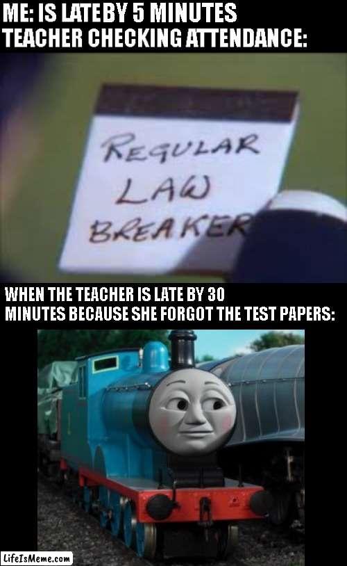 Its always different | WHEN THE TEACHER IS LATE BY 30 MINUTES BECAUSE SHE FORGOT THE TEST PAPERS: | image tagged in thomas the tank engine,school,unhelpful high school teacher,school meme,high school,thomas the train | made w/ Lifeismeme meme maker