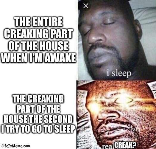 whyyyyyyyyyyyyyyyyyyyyyyyyyyyyyyyyyyyyyyyyyyyyyyyyyyyyyyyyyyyyyyyyyyyyyyyyyyyyyyyyyyyyyyyyyyyyyyyyyyyyyyyyy | THE ENTIRE CREAKING PART OF THE HOUSE WHEN I'M AWAKE; THE CREAKING PART OF THE HOUSE THE SECOND I TRY TO GO TO SLEEP; CREAK? | image tagged in i sleep real shit | made w/ Lifeismeme meme maker