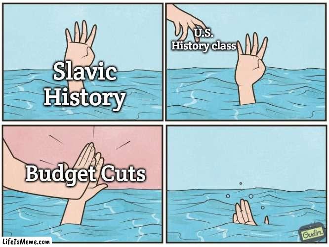 High five drown | U.S. History class; Slavic History; Budget Cuts | image tagged in high five drown,slavic | made w/ Lifeismeme meme maker
