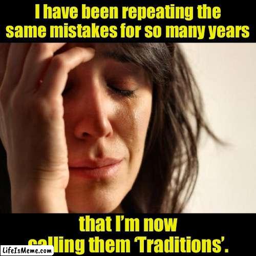 Mistakes | I have been repeating the same mistakes for so many years; that I’m now calling them ‘Traditions’. | image tagged in memes,first world problems | made w/ Lifeismeme meme maker