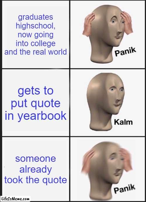 highschool meme.. | graduates highschool, now going into college and the real world; gets to put quote in yearbook; someone already took the quote | image tagged in memes,panik kalm panik,high school,don't touch me i'm famous,hilarious memes,yearbook | made w/ Lifeismeme meme maker
