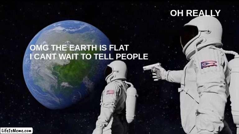 THE EARTH IS FLAT | OH REALLY; OMG THE EARTH IS FLAT I CANT WAIT TO TELL PEOPLE | image tagged in memes,always has been | made w/ Lifeismeme meme maker