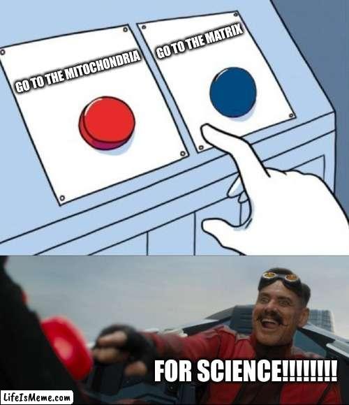 for a science project :/ | GO TO THE MATRIX; GO TO THE MITOCHONDRIA; FOR SCIENCE!!!!!!!! | image tagged in robotnik button | made w/ Lifeismeme meme maker