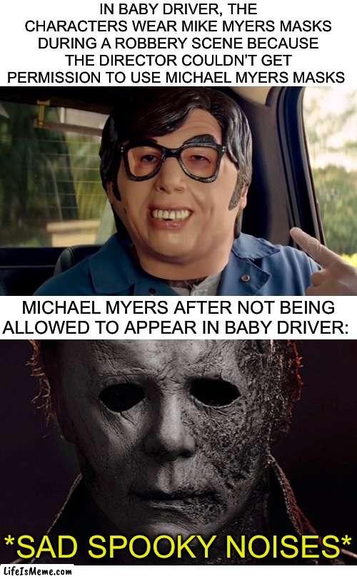 Well, no wonder he’s always so angry! | IN BABY DRIVER, THE CHARACTERS WEAR MIKE MYERS MASKS DURING A ROBBERY SCENE BECAUSE THE DIRECTOR COULDN’T GET PERMISSION TO USE MICHAEL MYERS MASKS; MICHAEL MYERS AFTER NOT BEING ALLOWED TO APPEAR IN BABY DRIVER:; *SAD SPOOKY NOISES* | image tagged in funny,memes,michael myers,halloween,spooktober,spooky month | made w/ Lifeismeme meme maker