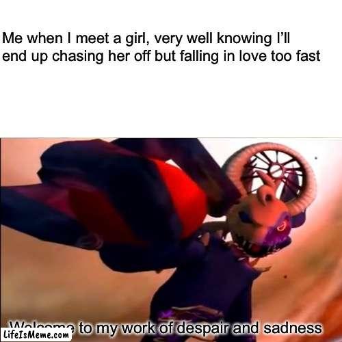 Welcome to my world of despair and sadness | Me when I meet a girl, very well knowing I’ll end up chasing her off but falling in love too fast; Welcome to my work of despair and sadness | image tagged in funny,memes,relatable | made w/ Lifeismeme meme maker