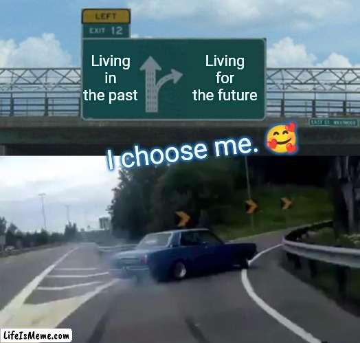 I chose me | Living in the past; Living for the future; I choose me. 🥰 | image tagged in memes,left exit 12 off ramp | made w/ Lifeismeme meme maker