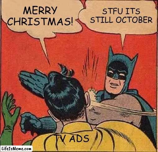 am i right tho? | MERRY CHRISTMAS! STFU ITS STILL OCTOBER; TV ADS | image tagged in memes,batman slapping robin | made w/ Lifeismeme meme maker