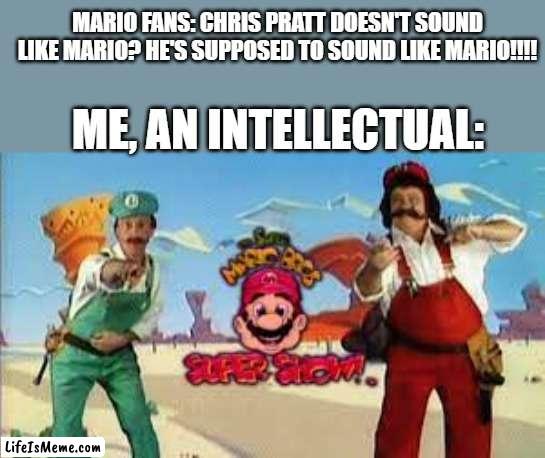 Do the Mario- | MARIO FANS: CHRIS PRATT DOESN'T SOUND LIKE MARIO? HE'S SUPPOSED TO SOUND LIKE MARIO!!!! ME, AN INTELLECTUAL: | image tagged in super mario | made w/ Lifeismeme meme maker