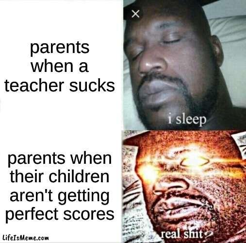 this happens to most people, right? | parents when a teacher sucks; parents when their children aren't getting perfect scores | image tagged in memes,sleeping shaq | made w/ Lifeismeme meme maker