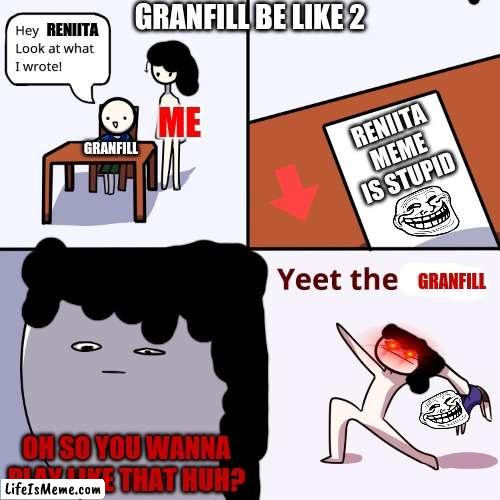 granfill you don't need to comment this bc u already said im stupid in the paper | GRANFILL BE LIKE 2; RENIITA; ME; RENIITA MEME IS STUPID; GRANFILL; GRANFILL; OH SO YOU WANNA PLAY LIKE THAT HUH? | image tagged in yeet the child,granfill,reniita | made w/ Lifeismeme meme maker