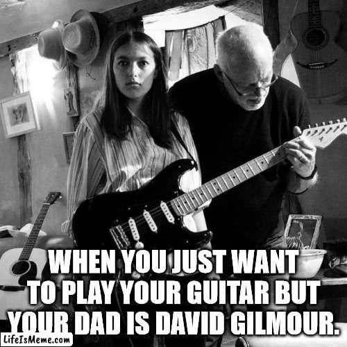 Pink Floyd | WHEN YOU JUST WANT TO PLAY YOUR GUITAR BUT YOUR DAD IS DAVID GILMOUR. | image tagged in pink floyd,david gilmour | made w/ Lifeismeme meme maker