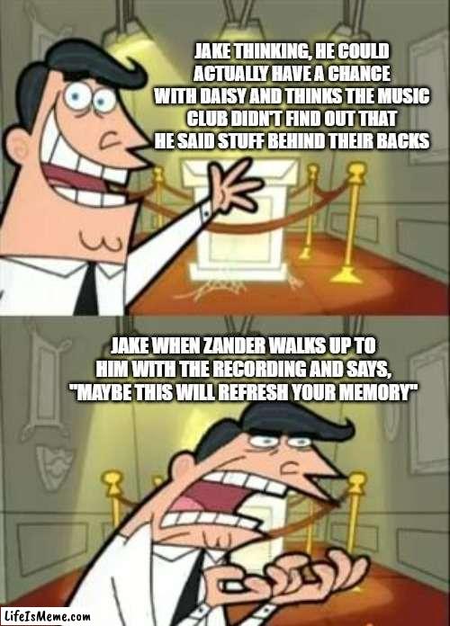 the music freaks episode 9 | JAKE THINKING, HE COULD ACTUALLY HAVE A CHANCE WITH DAISY AND THINKS THE MUSIC CLUB DIDN'T FIND OUT THAT HE SAID STUFF BEHIND THEIR BACKS; JAKE WHEN ZANDER WALKS UP TO HIM WITH THE RECORDING AND SAYS, "MAYBE THIS WILL REFRESH YOUR MEMORY" | image tagged in memes,this is where i'd put my trophy if i had one | made w/ Lifeismeme meme maker