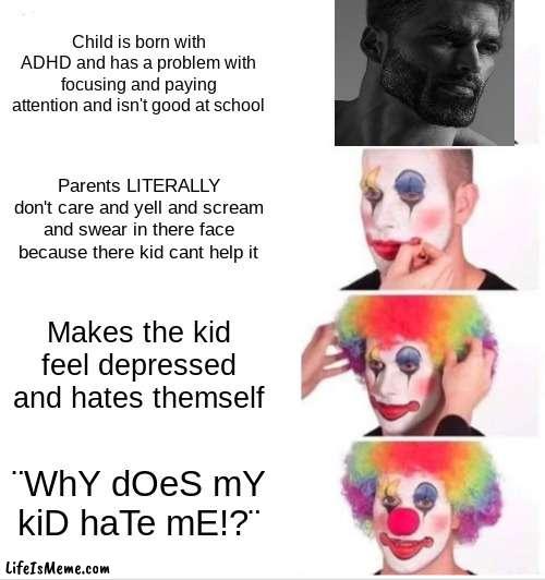 i got the idea from a meme similar to this but if im copying off of it just know that i'm sorry and just say it was your meme in | Child is born with ADHD and has a problem with focusing and paying attention and isn't good at school; Parents LITERALLY don't care and yell and scream and swear in there face because there kid cant help it; Makes the kid feel depressed and hates themself; ¨WhY dOeS mY kiD haTe mE!?¨ | image tagged in memes,clown applying makeup,funny memes,funny,fun,scumbag parents | made w/ Lifeismeme meme maker