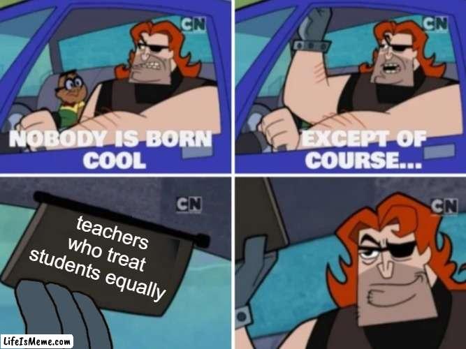Nobody’s born cool | teachers who treat students equally | image tagged in nobody s born cool,memes,funny memes,funny,fun,facts | made w/ Lifeismeme meme maker