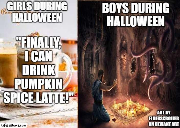 Halloween funny | GIRLS DURING HALLOWEEN; BOYS DURING HALLOWEEN; "FINALLY, I CAN DRINK PUMPKIN SPICE LATTE!"; ART BY ELDERSCROLLER ON DEVIANT ART | image tagged in halloween,october,boys vs girls | made w/ Lifeismeme meme maker