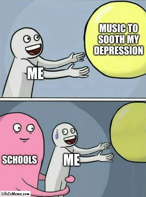 This actually happend my school blocked songs on my playlist | MUSIC TO SOOTH MY DEPRESSION; ME; SCHOOLS; ME | image tagged in memes,running away balloon | made w/ Lifeismeme meme maker
