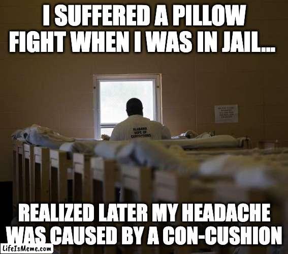 pillow jail | I SUFFERED A PILLOW FIGHT WHEN I WAS IN JAIL... REALIZED LATER MY HEADACHE WAS CAUSED BY A CON-CUSHION | image tagged in puns,jail,prison,pillow,pillow fight,shower thoughts | made w/ Lifeismeme meme maker
