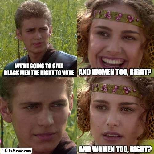 Rights, am I right? | WE'RE GOING TO GIVE BLACK MEN THE RIGHT TO VOTE; AND WOMEN TOO, RIGHT? AND WOMEN TOO, RIGHT? | image tagged in anakin padme 4 panel | made w/ Lifeismeme meme maker