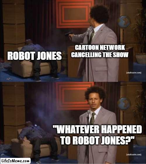 So THAT'S how the show got its title... | CARTOON NETWORK CANCELLING THE SHOW; ROBOT JONES; "WHATEVER HAPPENED TO ROBOT JONES?" | image tagged in memes,who killed hannibal,robot jones,cartoon network | made w/ Lifeismeme meme maker