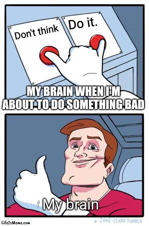 Yea I don't stop and think | Do it. Don't think; MY BRAIN WHEN I'M ABOUT TO DO SOMETHING BAD; My brain | image tagged in haha | made w/ Lifeismeme meme maker
