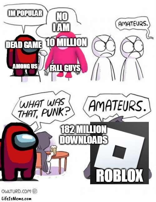 r o b l o x | IM POPULAR; NO I AM; 10 MILLION; DEAD GAME; AMONG US; FALL GUYS; 182 MILLION DOWNLOADS; ROBLOX | image tagged in amateurs | made w/ Lifeismeme meme maker