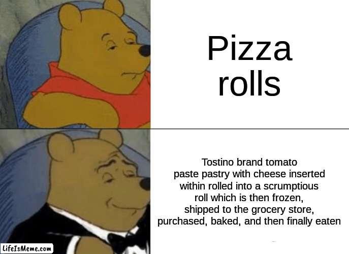 Pooh explains pizza rolls | Pizza rolls; Tostino brand tomato paste pastry with cheese inserted within rolled into a scrumptious roll which is then frozen, shipped to the grocery store, purchased, baked, and then finally eaten | image tagged in memes,tuxedo winnie the pooh | made w/ Lifeismeme meme maker