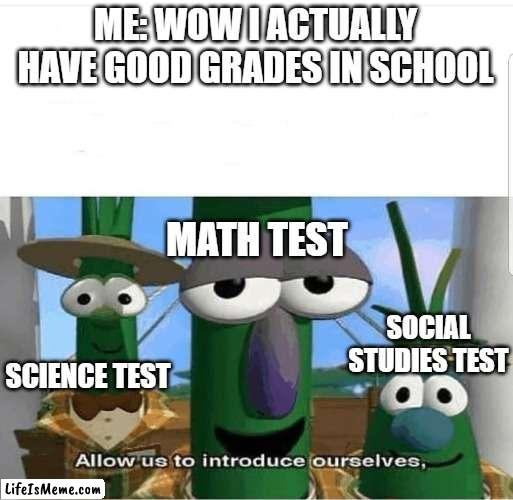 is this relatable | ME: WOW I ACTUALLY HAVE GOOD GRADES IN SCHOOL; MATH TEST; SOCIAL STUDIES TEST; SCIENCE TEST | image tagged in allow us to introduce ourselves,school,grades | made w/ Lifeismeme meme maker