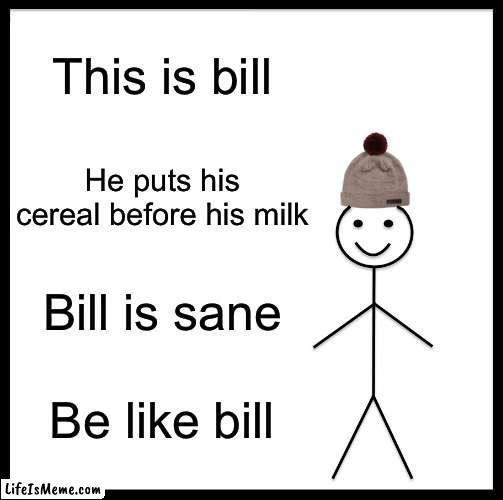 Are YOU like bill? | This is bill; He puts his cereal before his milk; Bill is sane; Be like bill | image tagged in memes,be like bill | made w/ Lifeismeme meme maker