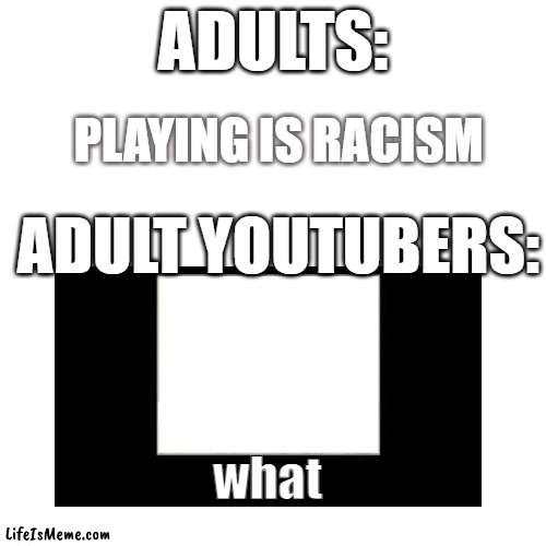 When u say something but u know | ADULTS:; PLAYING IS RACISM; ADULT YOUTUBERS:; what | image tagged in memes,blank transparent square,no racism | made w/ Lifeismeme meme maker
