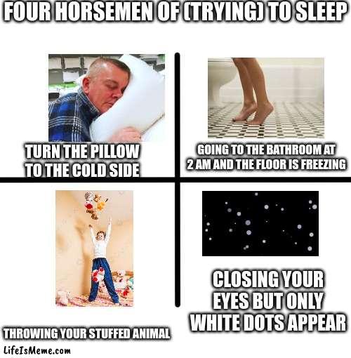 WE DID ALL OF THOSE THINGS AT LEAST ONCE OKAY | FOUR HORSEMEN OF (TRYING) TO SLEEP; GOING TO THE BATHROOM AT 2 AM AND THE FLOOR IS FREEZING; TURN THE PILLOW TO THE COLD SIDE; CLOSING YOUR EYES BUT ONLY WHITE DOTS APPEAR; THROWING YOUR STUFFED ANIMAL | image tagged in memes,blank starter pack | made w/ Lifeismeme meme maker