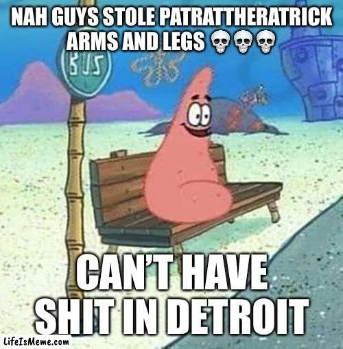 I’m out of ideas again | NAH GUYS STOLE PATRATTHERATRICK ARMS AND LEGS 💀💀💀; CAN’T HAVE SHIT IN DETROIT | image tagged in memes,meme,fun,funny,lol,haha | made w/ Lifeismeme meme maker