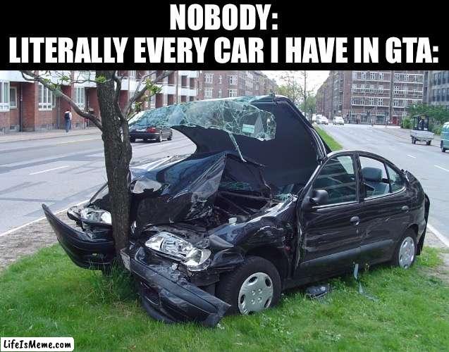 destruction vroom vroom | NOBODY:
LITERALLY EVERY CAR I HAVE IN GTA: | image tagged in car crash,nobody,car,gta,gta 5,funny | made w/ Lifeismeme meme maker