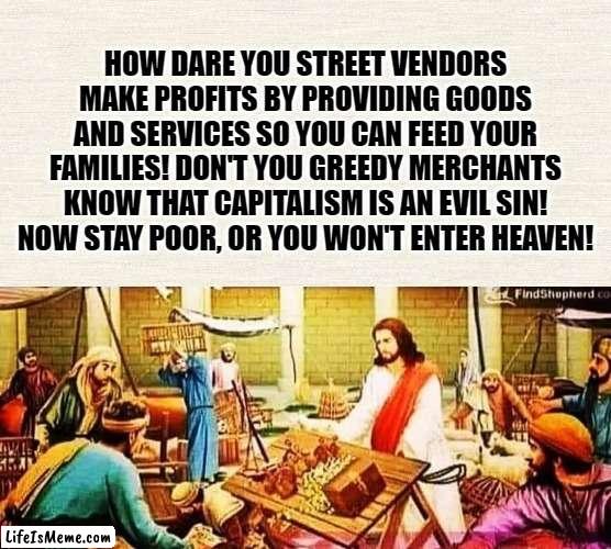 JESUS IS A COMMIE | HOW DARE YOU STREET VENDORS MAKE PROFITS BY PROVIDING GOODS AND SERVICES SO YOU CAN FEED YOUR FAMILIES! DON'T YOU GREEDY MERCHANTS KNOW THAT CAPITALISM IS AN EVIL SIN! NOW STAY POOR, OR YOU WON'T ENTER HEAVEN! | image tagged in jesus christ,christianity,capitalism,communism,greed,street vendor | made w/ Lifeismeme meme maker