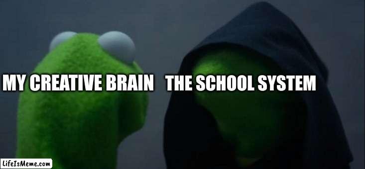 This is actually quite a deep topic | THE SCHOOL SYSTEM; MY CREATIVE BRAIN | image tagged in memes,evil kermit | made w/ Lifeismeme meme maker