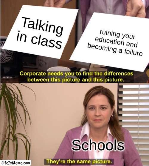 I hate some of my teachers | Talking in class; ruining your education and becoming a failure; Schools | image tagged in memes,they're the same picture | made w/ Lifeismeme meme maker