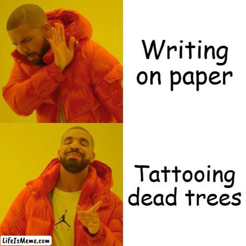 Yuss | Writing on paper; Tattooing dead trees | image tagged in memes,drake hotline bling,oh wow are you actually reading these tags | made w/ Lifeismeme meme maker