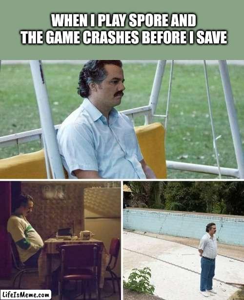 a spore meme | WHEN I PLAY SPORE AND THE GAME CRASHES BEFORE I SAVE | image tagged in memes,sad pablo escobar | made w/ Lifeismeme meme maker