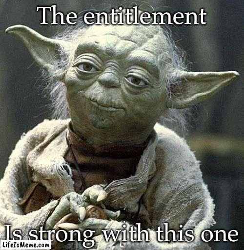 Entitlement | The entitlement; Is strong with this one | image tagged in the force yoda,force is strong,entitlement | made w/ Lifeismeme meme maker