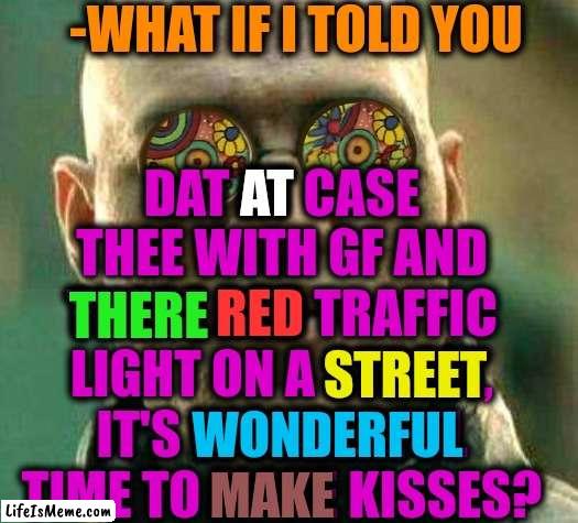 -Do it immediately now! | -WHAT IF I TOLD YOU; DAT AT CASE THEE WITH GF AND THERE RED TRAFFIC LIGHT ON A STREET, IT'S WONDERFUL TIME TO MAKE KISSES? AT; THERE; RED; STREET; WONDERFUL; MAKE | image tagged in acid kicks in morpheus,road rage,traffic light,keep calm and carry on red,kisses,mean girls | made w/ Lifeismeme meme maker