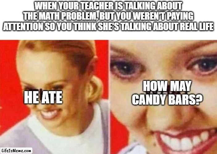 This happened once. | WHEN YOUR TEACHER IS TALKING ABOUT THE MATH PROBLEM, BUT YOU WEREN'T PAYING ATTENTION SO YOU THINK SHE'S TALKING ABOUT REAL LIFE; HE ATE; HOW MAY CANDY BARS? | image tagged in the what,schools | made w/ Lifeismeme meme maker