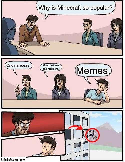 Why is Minecraft so popular? | Why is Minecraft so popular? Original ideas. Good textures and modelling. Memes. | image tagged in memes,boardroom meeting suggestion,minecraft | made w/ Lifeismeme meme maker