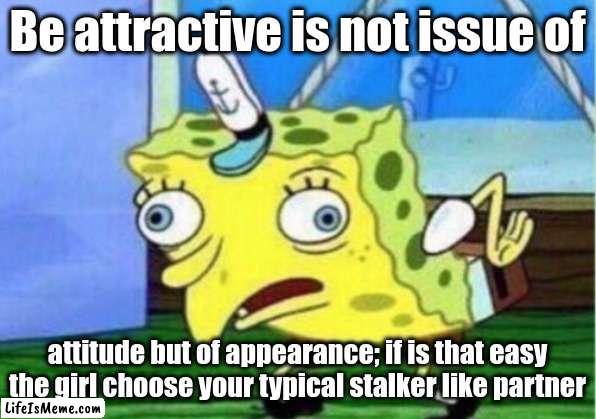 Attractive man | Be attractive is not issue of; attitude but of appearance; if is that easy the girl choose your typical stalker like partner | image tagged in memes,mocking spongebob | made w/ Lifeismeme meme maker