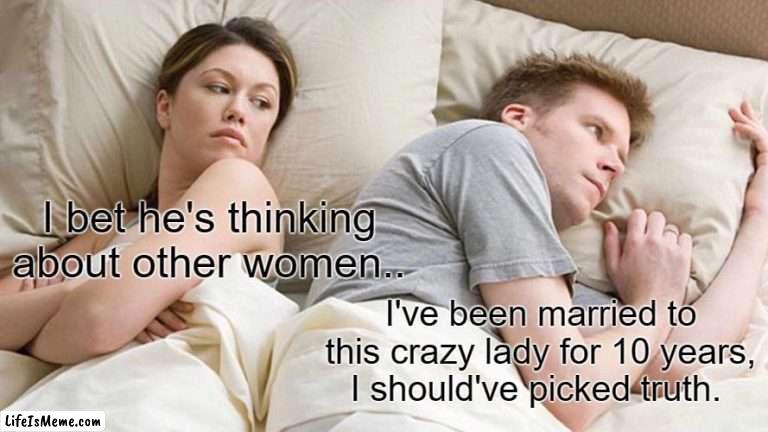 Truth Or Dare? | I bet he's thinking about other women.. I've been married to this crazy lady for 10 years, I should've picked truth. | image tagged in memes,i bet he's thinking about other women | made w/ Lifeismeme meme maker