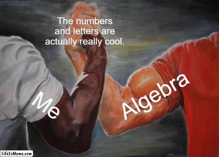 Algebra :] | The numbers and letters are actually really cool. Algebra; Me | image tagged in memes,epic handshake | made w/ Lifeismeme meme maker